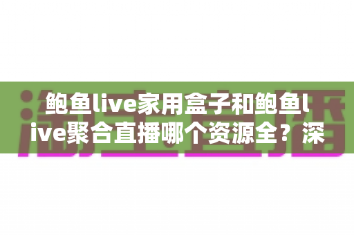 鲍鱼live家用盒子和鲍鱼live聚合直播哪个资源全?深度对比帮你选对观影方案 鲍鱼live家用盒子和鲍鱼live聚合直播哪个资源全?深度对比帮你选对观影方案
