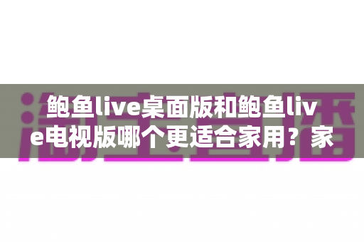 鲍鱼live桌面版和鲍鱼live电视版哪个更适合家用?家庭用户必读的深度对比指南 鲍鱼live桌面版和鲍鱼live电视版哪个更适合家用?家庭用户必读的深度对比指南