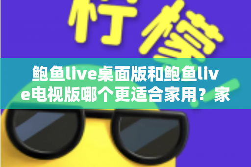 鲍鱼live桌面版和鲍鱼live电视版哪个更适合家用？家庭用户必读的深度对比指南