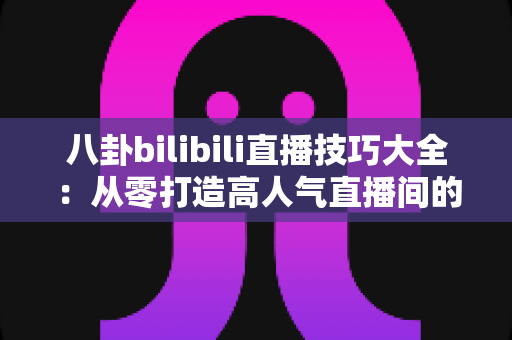八卦bilibili直播技巧大全:从零打造高人气直播间的涨粉实战指南 八卦bilibili直播技巧大全:从零打造高人气直播间的涨粉实战指南