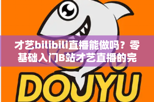 才艺bilibili直播能做吗?零基础入门B站才艺直播的完整攻略与变现指南 才艺bilibili直播能做吗?零基础入门B站才艺直播的完整攻略与变现指南