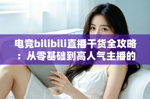 电竞bilibili直播干货全攻略:从零基础到高人气主播的实战进阶指南 电竞bilibili直播干货全攻略:从零基础到高人气主播的实战进阶指南