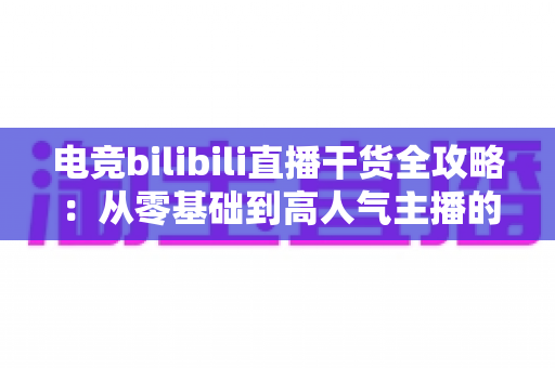 电竞bilibili直播干货全攻略：从零基础到高人气主播的实战进阶指南