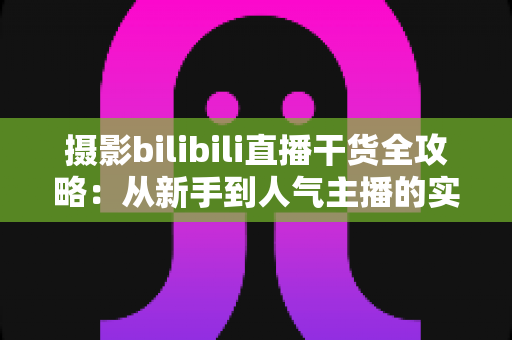 摄影bilibili直播干货全攻略:从新手到人气主播的实战指南 摄影bilibili直播干货全攻略:从新手到人气主播的实战指南