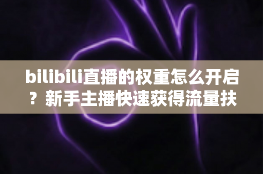 bilibili直播的权重怎么开启?新手主播快速获得流量扶持的完整实操指南 bilibili直播的权重怎么开启?新手主播快速获得流量扶持的完整实操指南