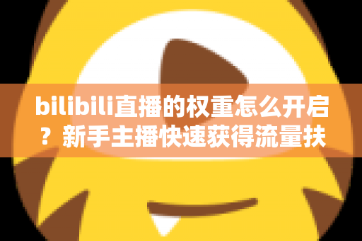 bilibili直播的权重怎么开启?新手主播快速获得流量扶持的完整实操指南 bilibili直播的权重怎么开启?新手主播快速获得流量扶持的完整实操指南