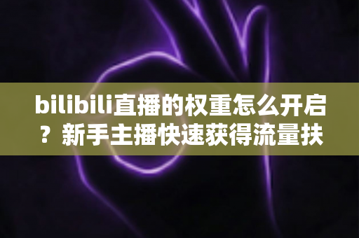 bilibili直播的权重怎么开启?新手主播快速获得流量扶持的完整实操指南 bilibili直播的权重怎么开启?新手主播快速获得流量扶持的完整实操指南