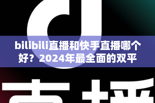 bilibili直播和快手直播哪个好?2024年最全面的双平台深度对比与选择指南 bilibili直播和快手直播哪个好?2024年最全面的双平台深度对比与选择指南