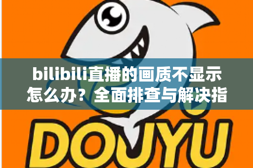 bilibili直播的画质不显示怎么办?全面排查与解决指南帮你快速恢复高清观看体验 bilibili直播的画质不显示怎么办?全面排查与解决指南帮你快速恢复高清观看体验