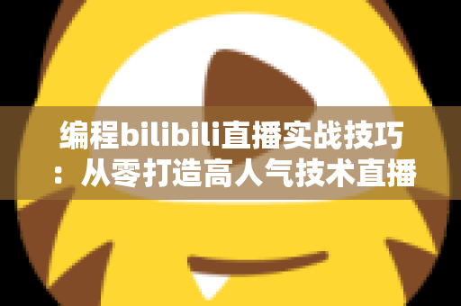 编程bilibili直播实战技巧:从零打造高人气技术直播间的完整指南 编程bilibili直播实战技巧:从零打造高人气技术直播间的完整指南