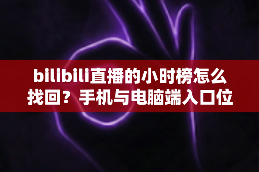 bilibili直播的小时榜怎么找回？手机与电脑端入口位置及分步操作全解析