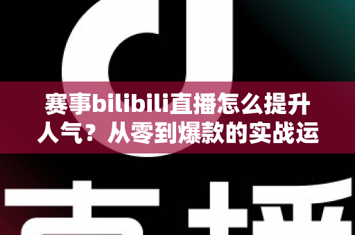 赛事bilibili直播怎么提升人气?从零到爆款的实战运营全攻略 赛事bilibili直播怎么提升人气?从零到爆款的实战运营全攻略