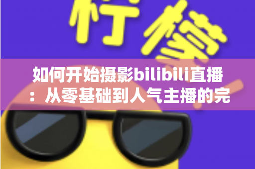 如何开始摄影bilibili直播：从零基础到人气主播的完整实战指南（2025最新版）