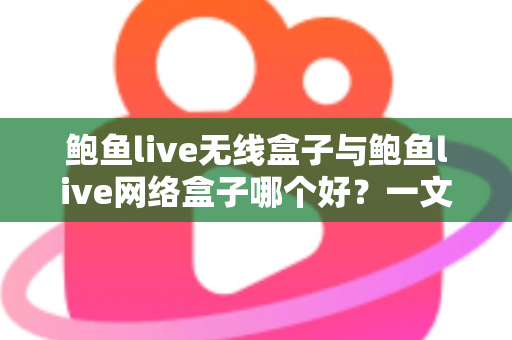 鲍鱼live无线盒子与鲍鱼live网络盒子哪个好？一文看懂区别、优缺点与选购指南
