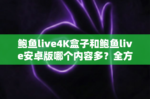 鲍鱼live4K盒子和鲍鱼live安卓版哪个内容多?全方位深度对比帮你选出最适合自己的观影神器 鲍鱼live4K盒子和鲍鱼live安卓版哪个内容多?全方位深度对比帮你选出最适合自己的观影神器