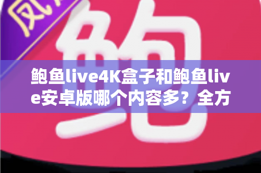 鲍鱼live4K盒子和鲍鱼live安卓版哪个内容多?全方位深度对比帮你选出最适合自己的观影神器 鲍鱼live4K盒子和鲍鱼live安卓版哪个内容多?全方位深度对比帮你选出最适合自己的观影神器