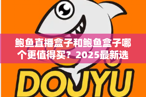 鲍鱼直播盒子和鲍鱼盒子哪个更值得买?2025最新选购对比全攻略 鲍鱼直播盒子和鲍鱼盒子哪个更值得买?2025最新选购对比全攻略