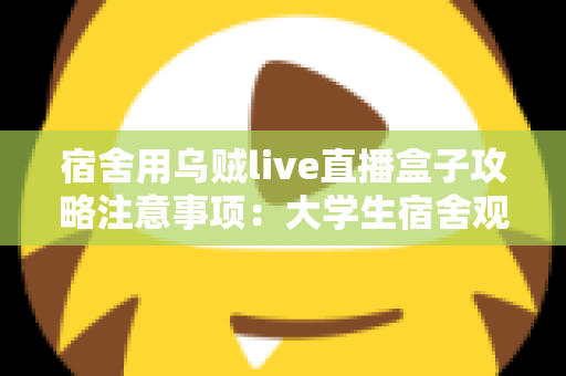 宿舍用乌贼live直播盒子攻略注意事项:大学生宿舍观播与直播全指南 宿舍用乌贼live直播盒子攻略注意事项:大学生宿舍观播与直播全指南