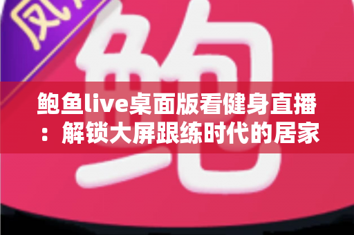 鲍鱼live桌面版看健身直播:解锁大屏跟练时代的居家健身新方式 鲍鱼live桌面版看健身直播:解锁大屏跟练时代的居家健身新方式