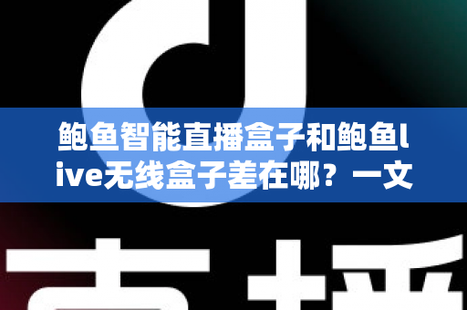 鲍鱼智能直播盒子和鲍鱼live无线盒子差在哪?一文看懂核心区别与选购指南 鲍鱼智能直播盒子和鲍鱼live无线盒子差在哪?一文看懂核心区别与选购指南