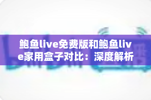 鲍鱼live免费版和鲍鱼live家用盒子对比:深度解析两大版本差异,帮你选出最适合的家庭观影方案 鲍鱼live免费版和鲍鱼live家用盒子对比:深度解析两大版本差异,帮你选出最适合的家庭观影方案