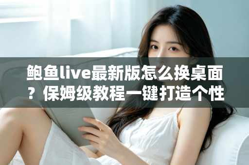 鲍鱼live最新版怎么换桌面?保姆级教程一键打造个性化手机桌面 鲍鱼live最新版怎么换桌面?保姆级教程一键打造个性化手机桌面