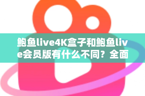鲍鱼live4K盒子和鲍鱼live会员版有什么不同？全面解析配置、价格与使用体验，帮你选对不花冤枉钱