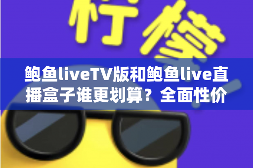 鲍鱼liveTV版和鲍鱼live直播盒子谁更划算?全面性价比对比与选购指南 鲍鱼liveTV版和鲍鱼live直播盒子谁更划算?全面性价比对比与选购指南
