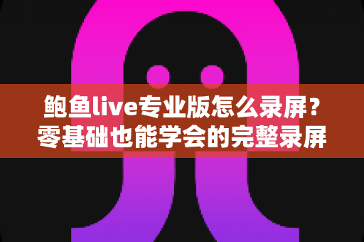 鲍鱼live专业版怎么录屏?零基础也能学会的完整录屏教程与技巧大全 鲍鱼live专业版怎么录屏?零基础也能学会的完整录屏教程与技巧大全