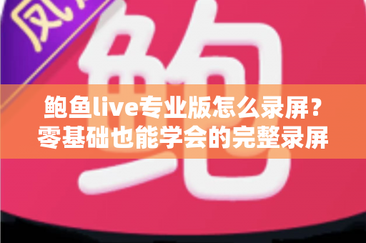 鲍鱼live专业版怎么录屏？零基础也能学会的完整录屏教程与技巧大全