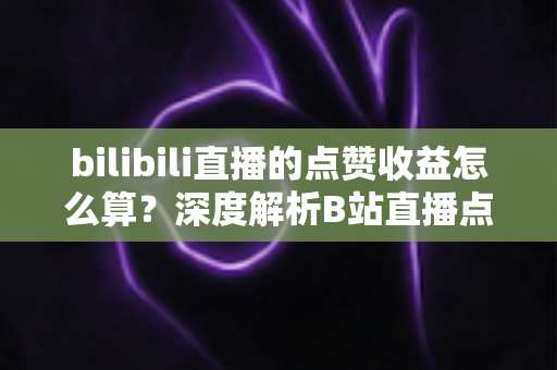 bilibili直播的点赞收益怎么算?深度解析B站直播点赞背后的收益逻辑与变现技巧 bilibili直播的点赞收益怎么算?深度解析B站直播点赞背后的收益逻辑与变现技巧