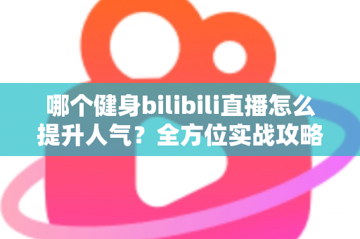 哪个健身bilibili直播怎么提升人气?全方位实战攻略助你快速涨粉 哪个健身bilibili直播怎么提升人气?全方位实战攻略助你快速涨粉