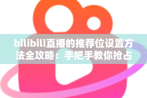 bilibili直播的推荐位设置方法全攻略:手把手教你抢占直播间流量入口 bilibili直播的推荐位设置方法全攻略:手把手教你抢占直播间流量入口