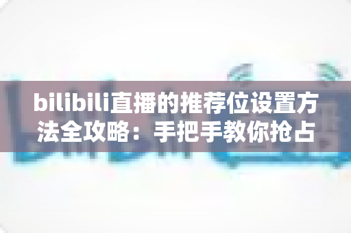 bilibili直播的推荐位设置方法全攻略:手把手教你抢占直播间流量入口 bilibili直播的推荐位设置方法全攻略:手把手教你抢占直播间流量入口