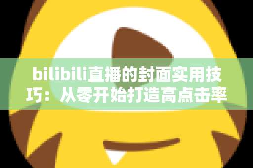 bilibili直播的封面实用技巧：从零开始打造高点击率直播间的完整指南