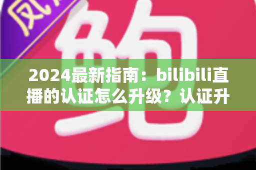 2024最新指南:bilibili直播的认证怎么升级?认证升级全流程与实用技巧一网打尽 2024最新指南:bilibili直播的认证怎么升级?认证升级全流程与实用技巧一网打尽