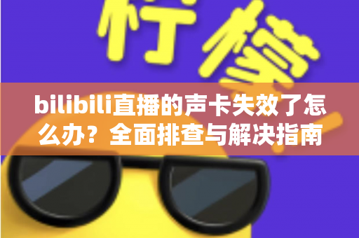 bilibili直播的声卡失效了怎么办？全面排查与解决指南助你快速恢复直播