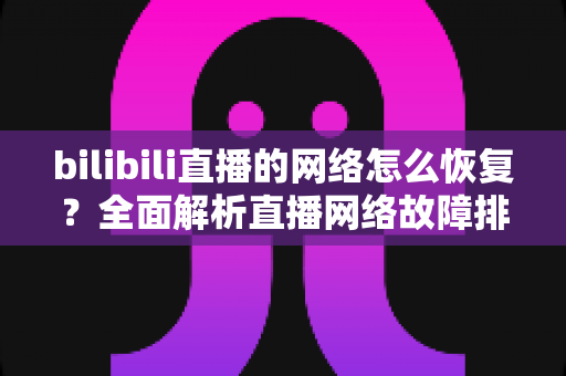 bilibili直播的网络怎么恢复？全面解析直播网络故障排除与优化指南