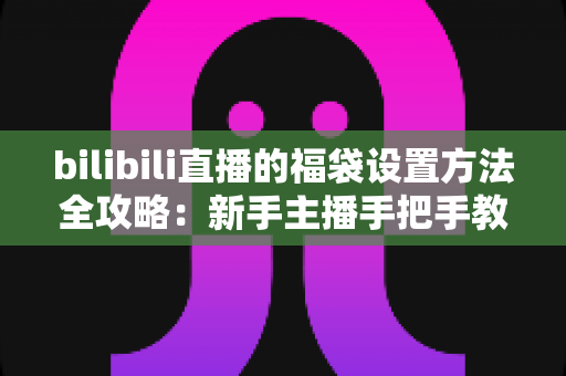 bilibili直播的福袋设置方法全攻略:新手主播手把手教学,轻松玩转福袋互动,让直播间人气与留存率双倍提升 bilibili直播的福袋设置方法全攻略:新手主播手把手教学,轻松玩转福袋互动,让直播间人气与留存率双倍提升