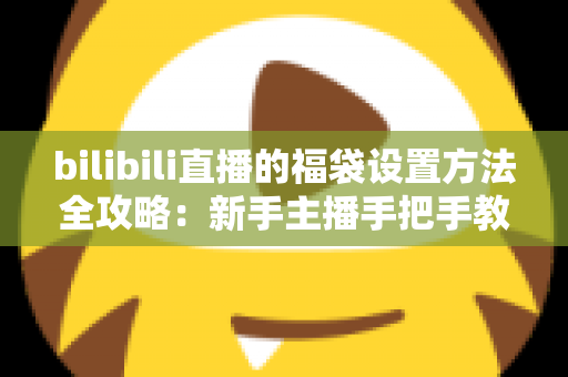 bilibili直播的福袋设置方法全攻略:新手主播手把手教学,轻松玩转福袋互动,让直播间人气与留存率双倍提升 bilibili直播的福袋设置方法全攻略:新手主播手把手教学,轻松玩转福袋互动,让直播间人气与留存率双倍提升