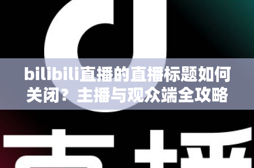 bilibili直播的直播标题如何关闭?主播与观众端全攻略详解 bilibili直播的直播标题如何关闭?主播与观众端全攻略详解