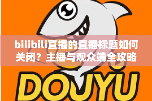 bilibili直播的直播标题如何关闭?主播与观众端全攻略详解 bilibili直播的直播标题如何关闭?主播与观众端全攻略详解
