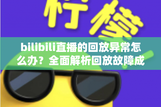 bilibili直播的回放异常怎么办?全面解析回放故障成因与高效修复方案,助你轻松找回流畅观看体验 bilibili直播的回放异常怎么办?全面解析回放故障成因与高效修复方案,助你轻松找回流畅观看体验