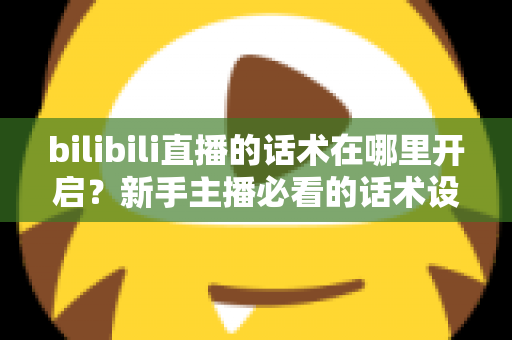 bilibili直播的话术在哪里开启?新手主播必看的话术设置全流程与实战指南 bilibili直播的话术在哪里开启?新手主播必看的话术设置全流程与实战指南