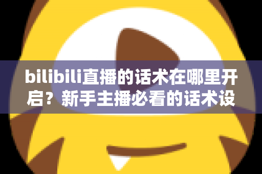 bilibili直播的话术在哪里开启？新手主播必看的话术设置全流程与实战指南