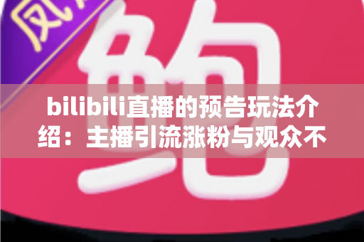 bilibili直播的预告玩法介绍:主播引流涨粉与观众不错过精彩的全方位实用指南 bilibili直播的预告玩法介绍:主播引流涨粉与观众不错过精彩的全方位实用指南