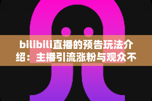 bilibili直播的预告玩法介绍:主播引流涨粉与观众不错过精彩的全方位实用指南 bilibili直播的预告玩法介绍:主播引流涨粉与观众不错过精彩的全方位实用指南