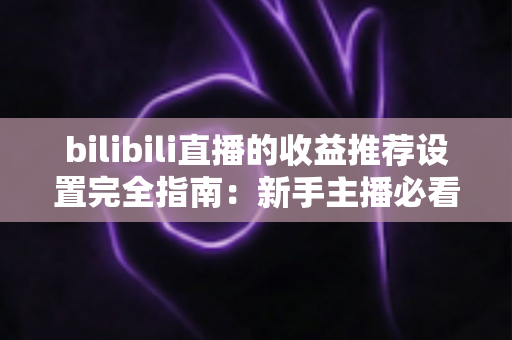 bilibili直播的收益推荐设置完全指南：新手主播必看的高效变现教程与优化策略