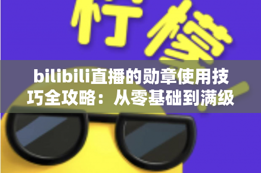 bilibili直播的勋章使用技巧全攻略：从零基础到满级大佬的粉丝勋章养成指南