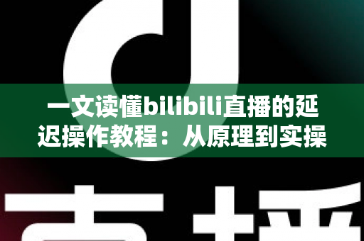 一文读懂bilibili直播的延迟操作教程:从原理到实操的完整指南 一文读懂bilibili直播的延迟操作教程:从原理到实操的完整指南